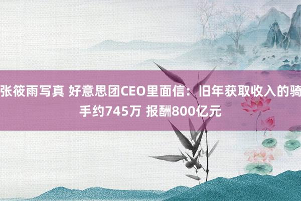 张筱雨写真 好意思团CEO里面信：旧年获取收入的骑手约745万 报酬800亿元