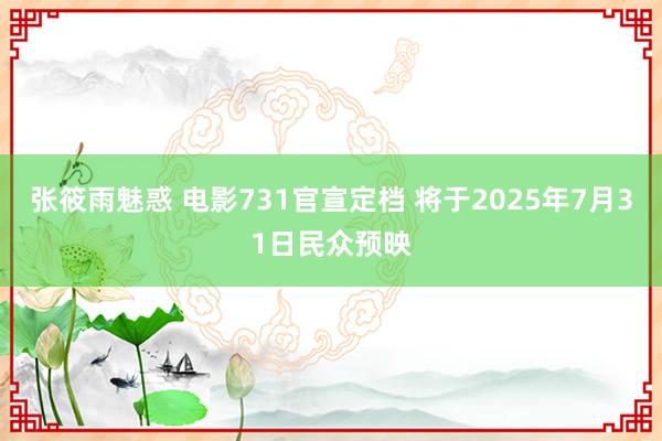 张筱雨魅惑 电影731官宣定档 将于2025年7月31日民众预映