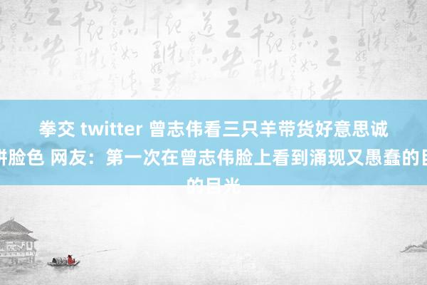 拳交 twitter 曾志伟看三只羊带货好意思诚月饼脸色 网友：第一次在曾志伟脸上看到涌现又愚蠢的目光