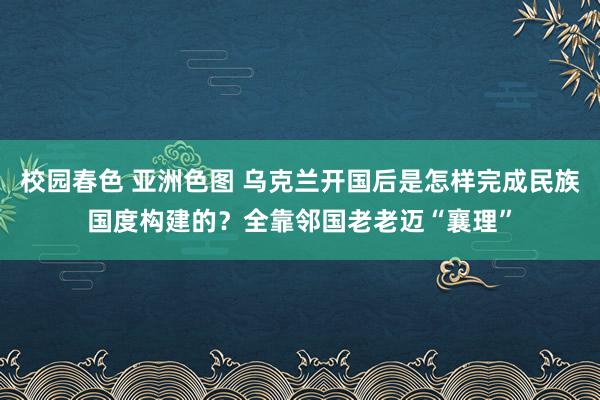 校园春色 亚洲色图 乌克兰开国后是怎样完成民族国度构建的？全靠邻国老老迈“襄理”