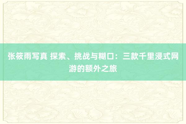 张筱雨写真 探索、挑战与糊口：三款千里浸式网游的额外之旅