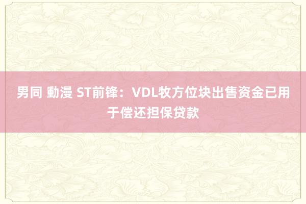 男同 動漫 ST前锋：VDL牧方位块出售资金已用于偿还担保贷款