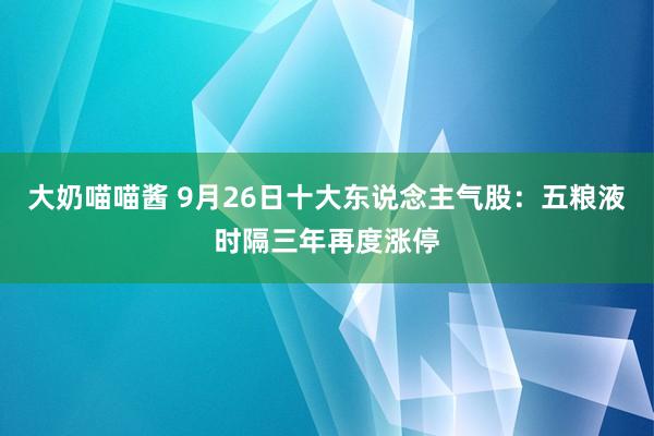 大奶喵喵酱 9月26日十大东说念主气股：五粮液时隔三年再度涨停