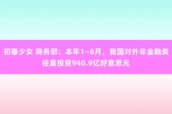 初春少女 商务部：本年1—8月，我国对外非金融类径直投资940.9亿好意思元