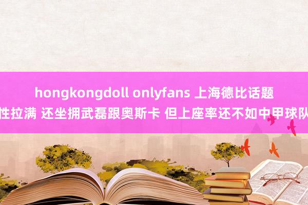 hongkongdoll onlyfans 上海德比话题性拉满 还坐拥武磊跟奥斯卡 但上座率还不如中甲球队