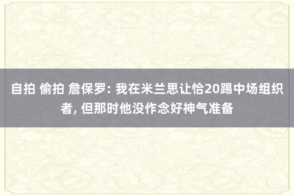 自拍 偷拍 詹保罗: 我在米兰思让恰20踢中场组织者， 但那时他没作念好神气准备