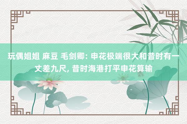 玩偶姐姐 麻豆 毛剑卿: 申花极端很大和昔时有一丈差九尺， 昔时海港打平申花算输