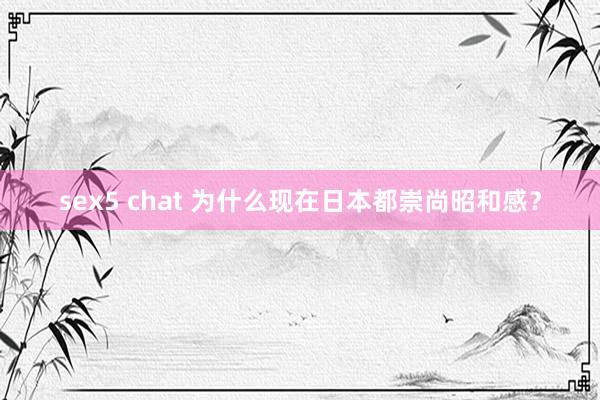 sex5 chat 为什么现在日本都崇尚昭和感？