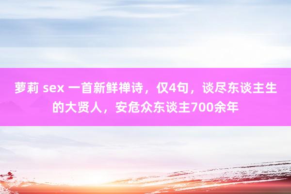 萝莉 sex 一首新鲜禅诗，仅4句，谈尽东谈主生的大贤人，安危众东谈主700余年