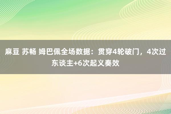 麻豆 苏畅 姆巴佩全场数据：贯穿4轮破门，4次过东谈主+6次起义奏效