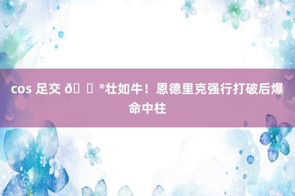 cos 足交 🐮壮如牛！恩德里克强行打破后爆命中柱