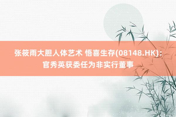 张筱雨大胆人体艺术 悟喜生存(08148.HK)：官秀英获委任为非实行董事