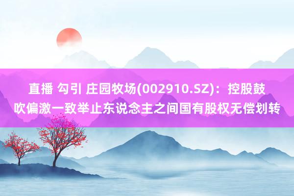 直播 勾引 庄园牧场(002910.SZ)：控股鼓吹偏激一致举止东说念主之间国有股权无偿划转