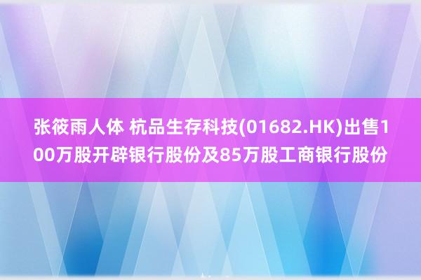 张筱雨人体 杭品生存科技(01682.HK)出售100万股开辟银行股份及85万股工商银行股份