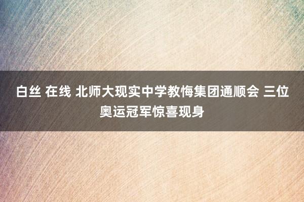 白丝 在线 北师大现实中学教悔集团通顺会 三位奥运冠军惊喜现身