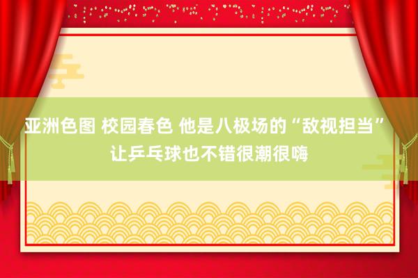 亚洲色图 校园春色 他是八极场的“敌视担当” 让乒乓球也不错很潮很嗨