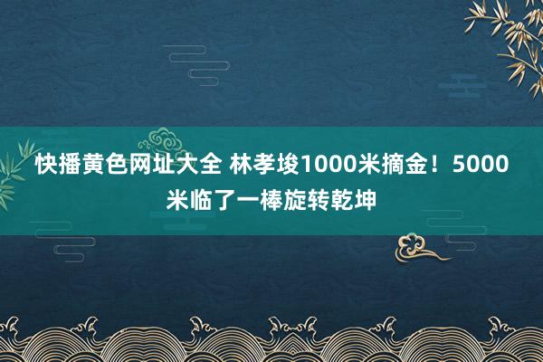 快播黄色网址大全 林孝埈1000米摘金！5000米临了一棒旋转乾坤