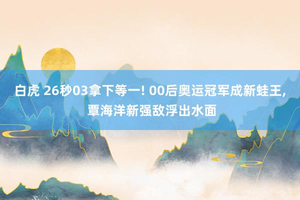 白虎 26秒03拿下等一! 00后奥运冠军成新蛙王， 覃海洋新强敌浮出水面