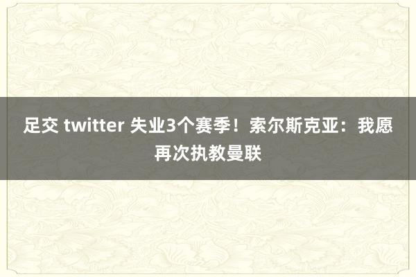 足交 twitter 失业3个赛季！索尔斯克亚：我愿再次执教曼联