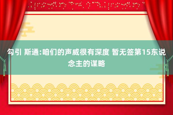 勾引 斯通:咱们的声威很有深度 暂无签第15东说念主的谋略