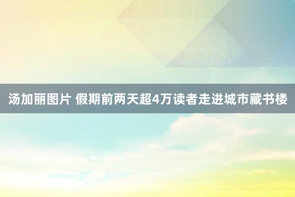 汤加丽图片 假期前两天超4万读者走进城市藏书楼