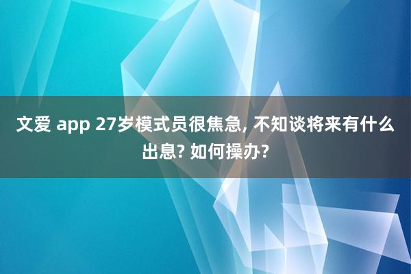 文爱 app 27岁模式员很焦急， 不知谈将来有什么出息? 如何操办?