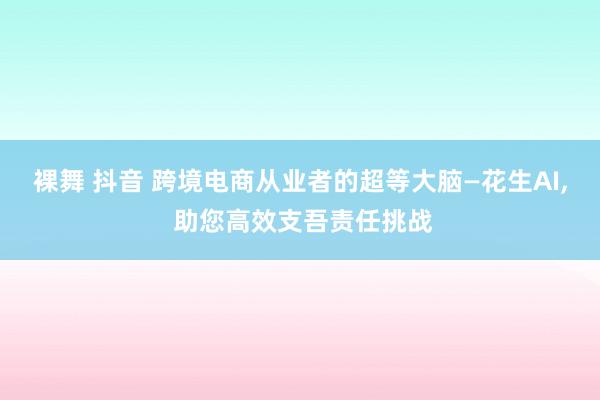 裸舞 抖音 跨境电商从业者的超等大脑—花生AI， 助您高效支吾责任挑战