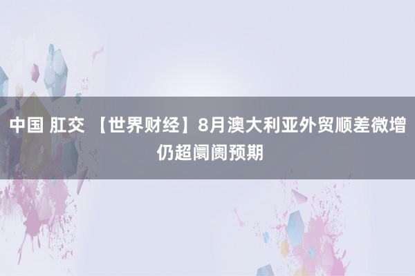 中国 肛交 【世界财经】8月澳大利亚外贸顺差微增 仍超阛阓预期