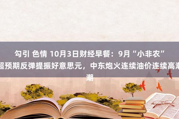 勾引 色情 10月3日财经早餐：9月“小非农”超预期反弹提振好意思元，中东炮火连续油价连续高潮