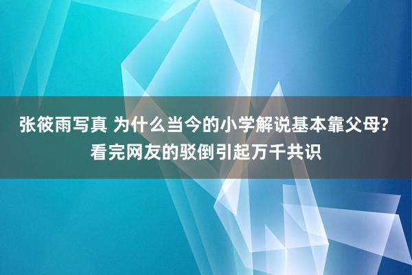 张筱雨写真 为什么当今的小学解说基本靠父母? 看完网友的驳倒引起万千共识