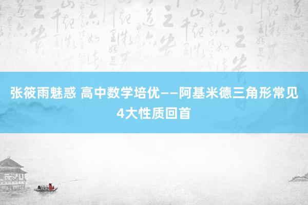 张筱雨魅惑 高中数学培优——阿基米德三角形常见4大性质回首