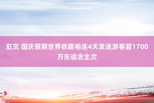 肛交 国庆假期世界铁路相连4天发送游客超1700万东说念主次