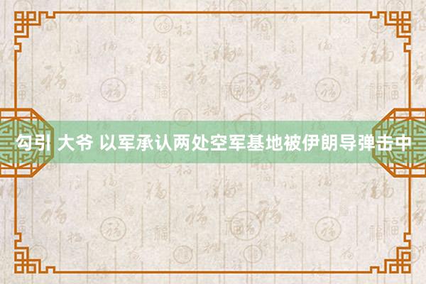 勾引 大爷 以军承认两处空军基地被伊朗导弹击中