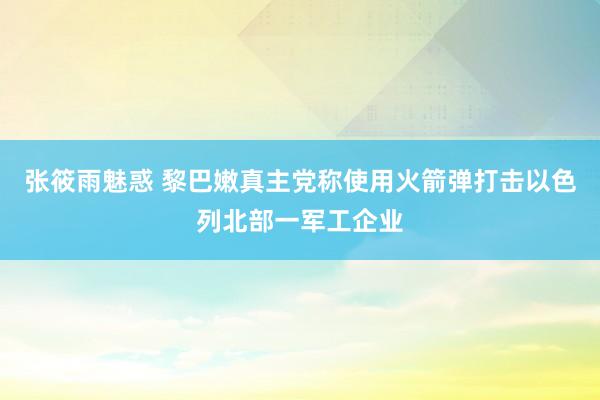 张筱雨魅惑 黎巴嫩真主党称使用火箭弹打击以色列北部一军工企业