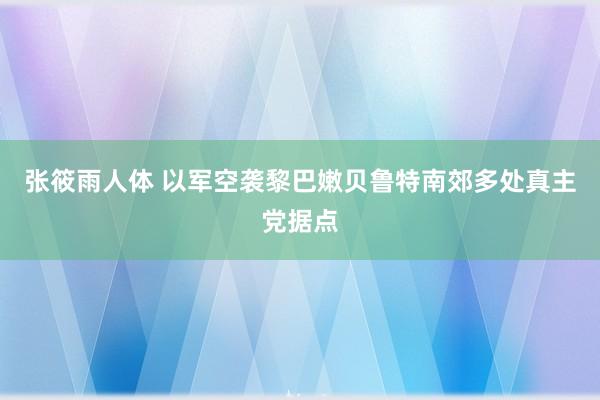 张筱雨人体 以军空袭黎巴嫩贝鲁特南郊多处真主党据点