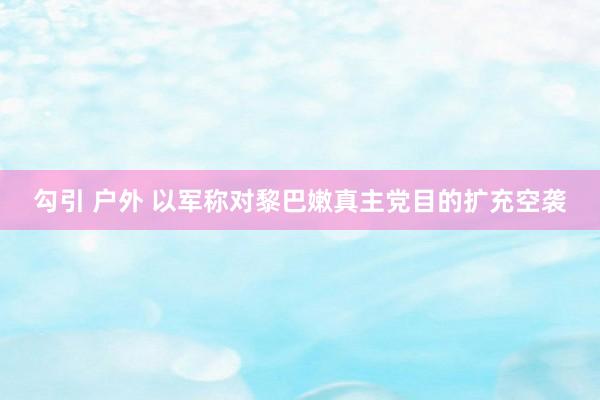 勾引 户外 以军称对黎巴嫩真主党目的扩充空袭