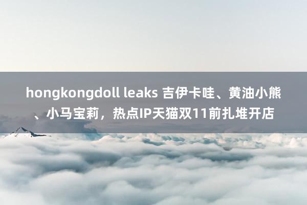 hongkongdoll leaks 吉伊卡哇、黄油小熊、小马宝莉，热点IP天猫双11前扎堆开店