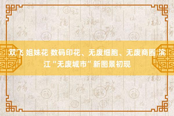 双飞 姐妹花 数码印花、无废细胞、无废商圈 滨江“无废城市”新图景初现