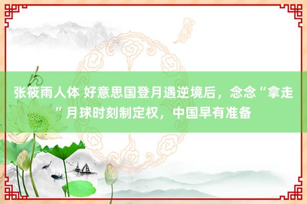 张筱雨人体 好意思国登月遇逆境后，念念“拿走”月球时刻制定权，中国早有准备