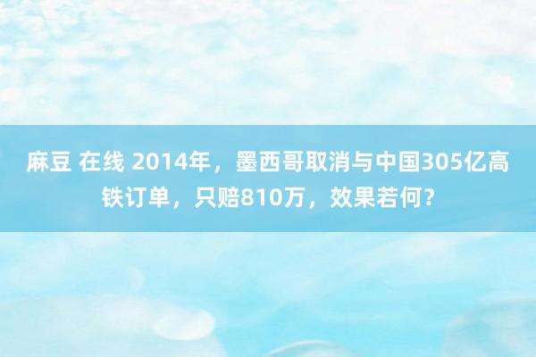 麻豆 在线 2014年，墨西哥取消与中国305亿高铁订单，只赔810万，效果若何？