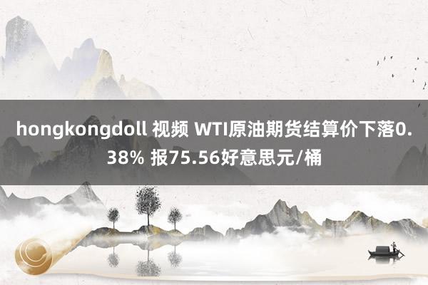 hongkongdoll 视频 WTI原油期货结算价下落0.38% 报75.56好意思元/桶