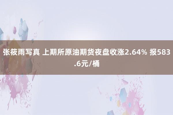 张筱雨写真 上期所原油期货夜盘收涨2.64% 报583.6元/桶