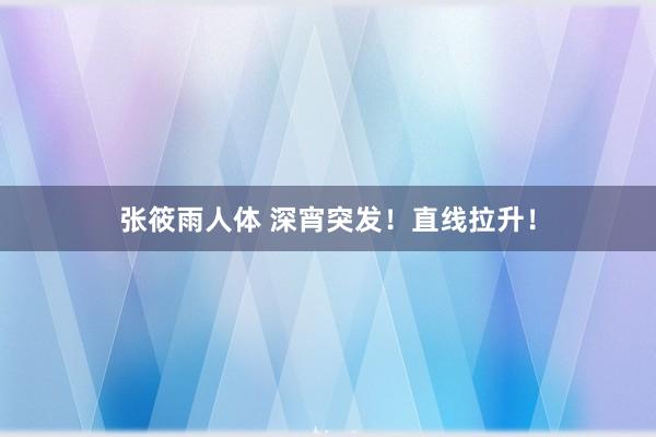 张筱雨人体 深宵突发！直线拉升！