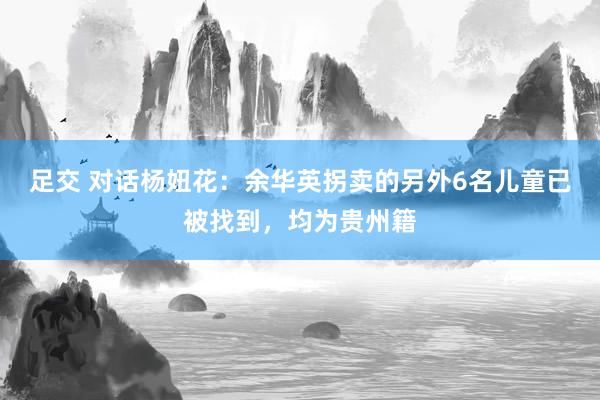 足交 对话杨妞花：余华英拐卖的另外6名儿童已被找到，均为贵州籍