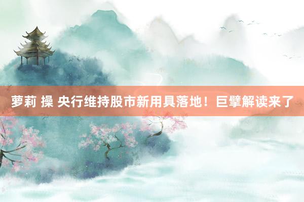 萝莉 操 央行维持股市新用具落地！巨擘解读来了