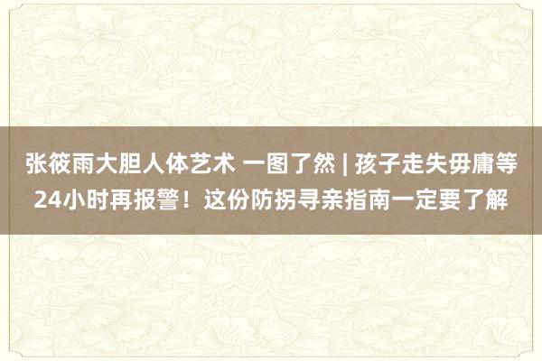 张筱雨大胆人体艺术 一图了然 | 孩子走失毋庸等24小时再报警！这份防拐寻亲指南一定要了解