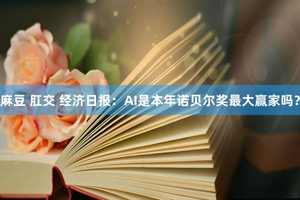 麻豆 肛交 经济日报：AI是本年诺贝尔奖最大赢家吗？