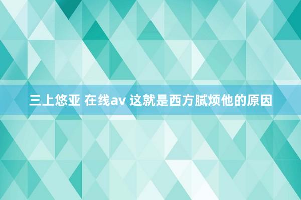 三上悠亚 在线av 这就是西方腻烦他的原因