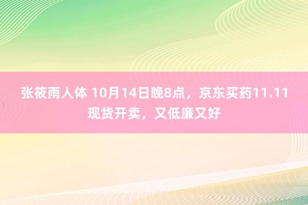 张筱雨人体 10月14日晚8点，京东买药11.11现货开卖，又低廉又好