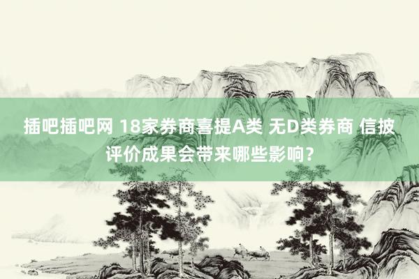 插吧插吧网 18家券商喜提A类 无D类券商 信披评价成果会带来哪些影响？